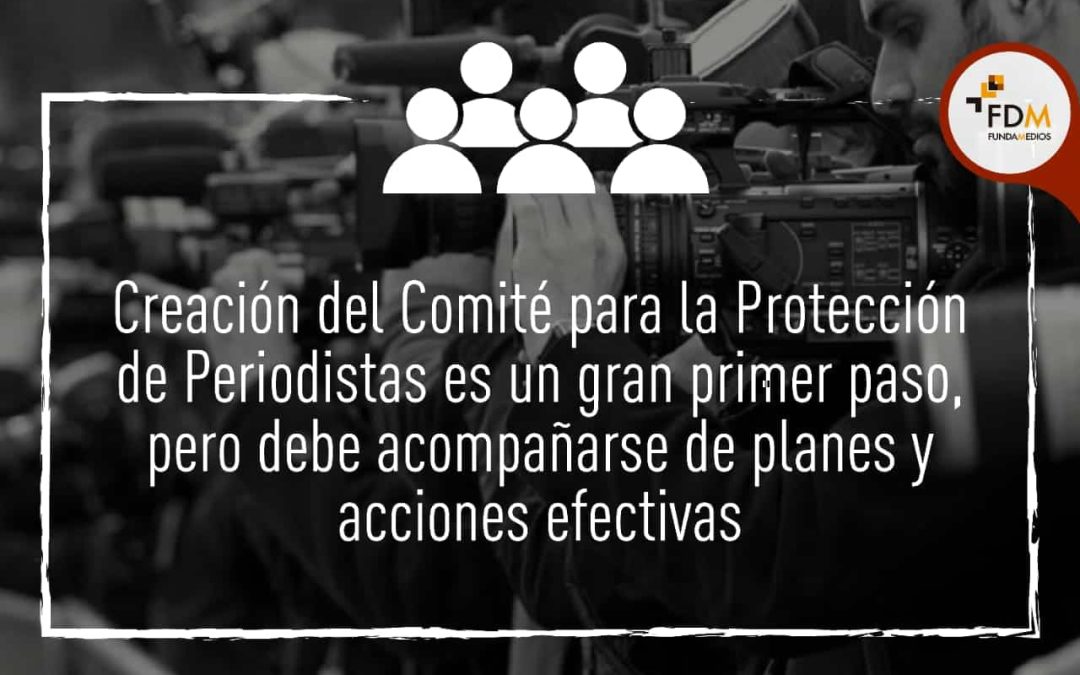 Creación del Comité para la Protección de Periodistas es un gran primer paso, pero debe acompañarse de planes y acciones efectivas